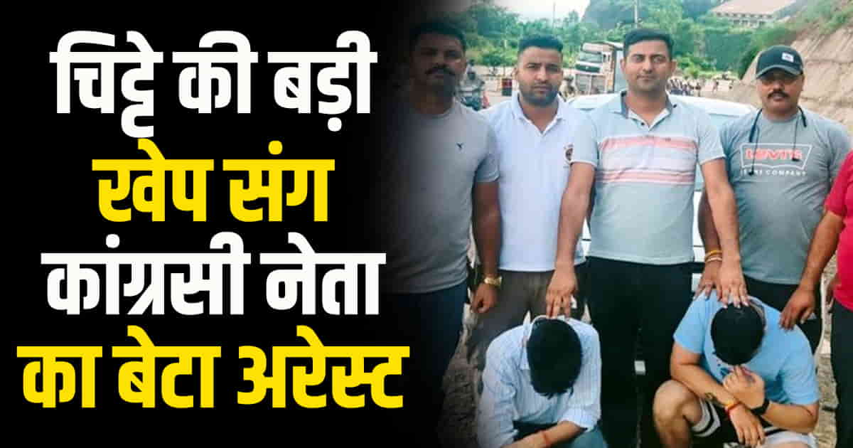 Himachal bilaspur news chitta caught from congress leader s son arrested father resigned